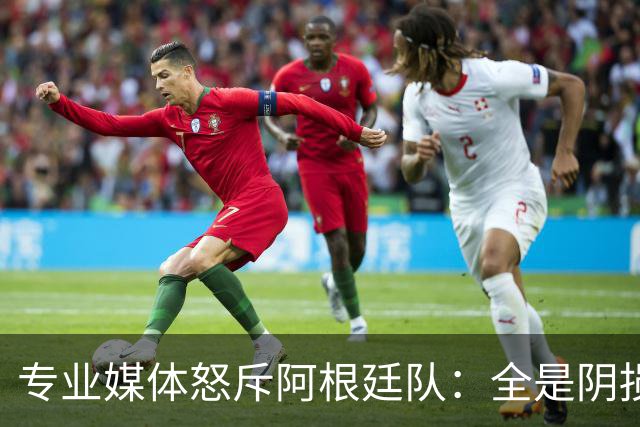 专业媒体怒斥阿根廷队：全是阴损的动作 梅西整场都对裁判喋喋不休