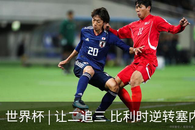 世界杯 | 让二追三 比利时逆转塞内加尔闯进16强