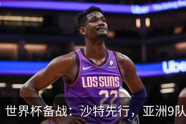 世界杯备战：沙特先行，亚洲9队前景分析与日本队能否突破18强