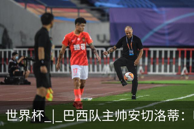 世界杯 | 巴西队主帅安切洛蒂：哈兰德决定了比赛胜负