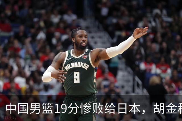 中国男篮19分惨败给日本，胡金秋15+4贺希宁12分，高诗岩表现糟糕