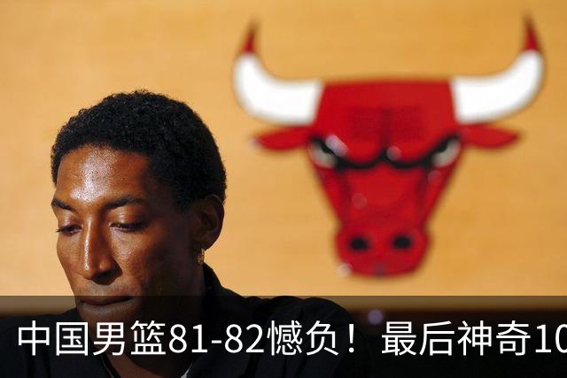 中国男篮81-82憾负！最后神奇10秒钟，郭士强给年轻后卫交学费