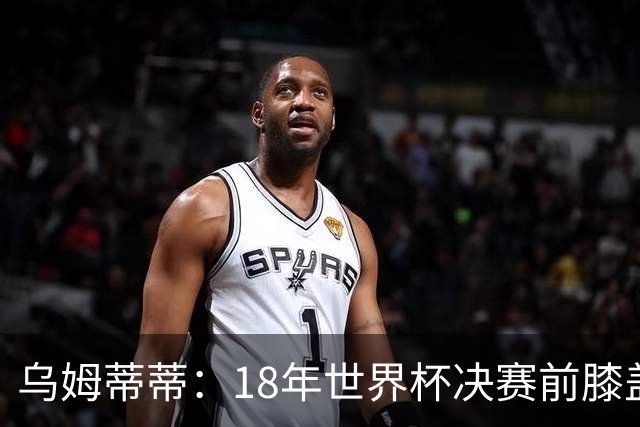 乌姆蒂蒂：18年世界杯决赛前膝盖就受伤了 我根本没时间想它