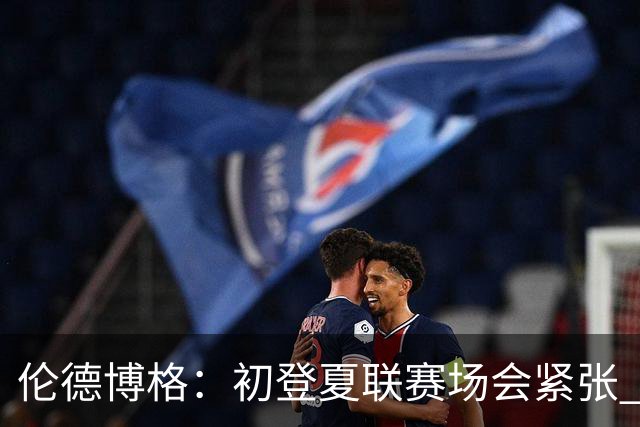 伦德博格：初登夏联赛场会紧张 但更多是兴奋 所有人都在这看着你