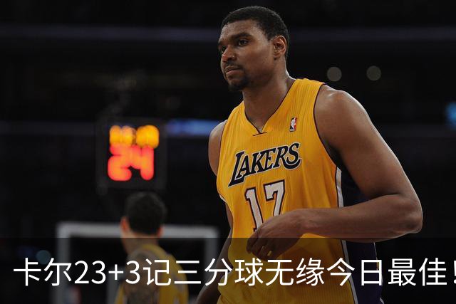 卡尔23+3记三分球无缘今日最佳！对不起，你碰到暴走的35号秀了