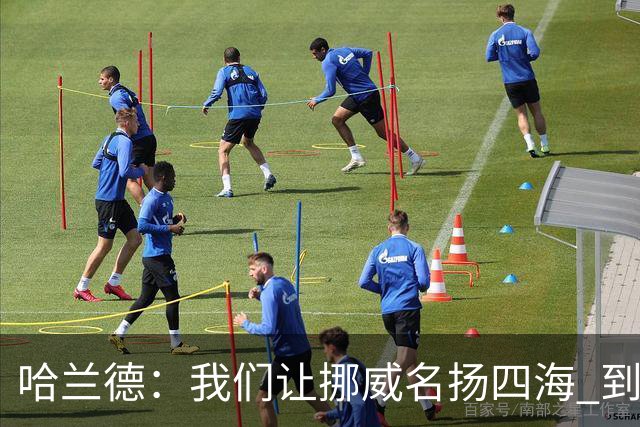 哈兰德：我们让挪威名扬四海 到现在依然觉得如梦似幻