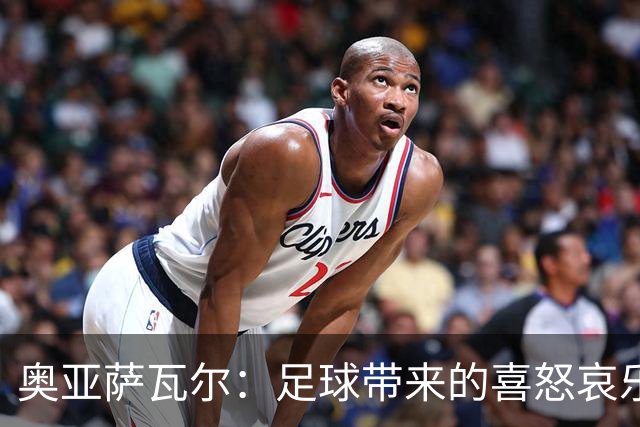 奥亚萨瓦尔：足球带来的喜怒哀乐独一无二，喜欢它带来的肾上腺素