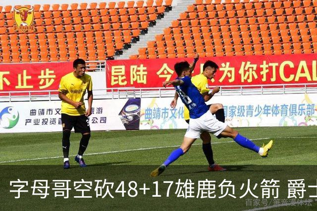 字母哥空砍48+17雄鹿负火箭 爵士力克无帝76人