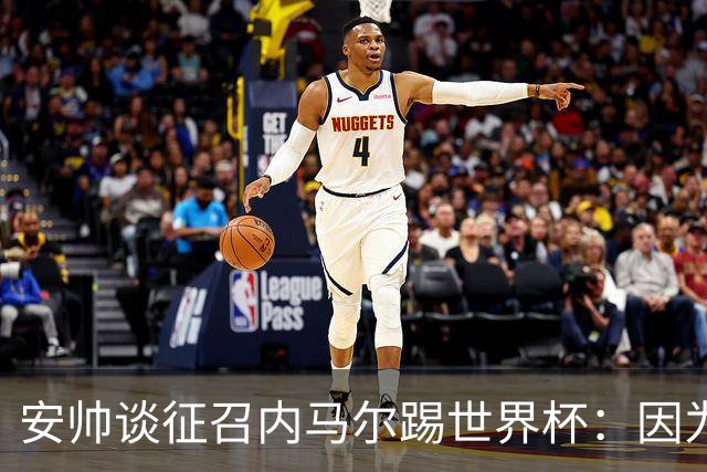 安帅谈征召内马尔踢世界杯：因为他的表现 而不是外界压力