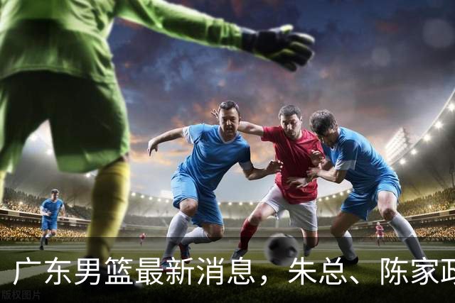 广东男篮最新消息，朱总、陈家政参加品牌方活动 徐杰特训进行时！