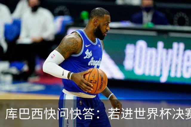 库巴西快问快答：若进世界杯决赛想踢阿根廷 最想和梅西换球衣