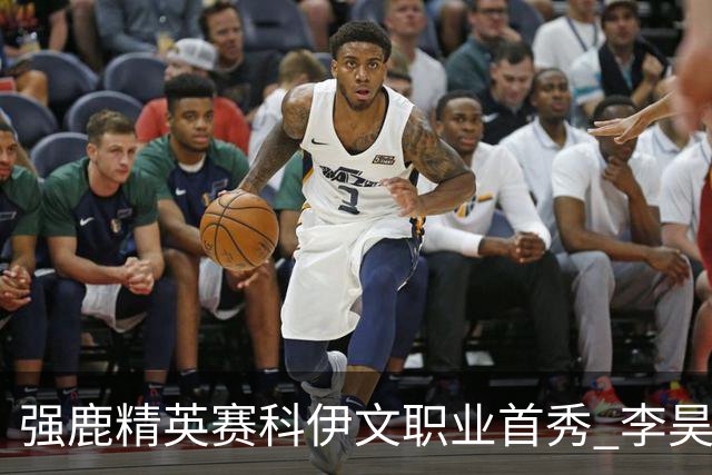 强鹿精英赛科伊文职业首秀 李昊桐窦泽成重返赛场