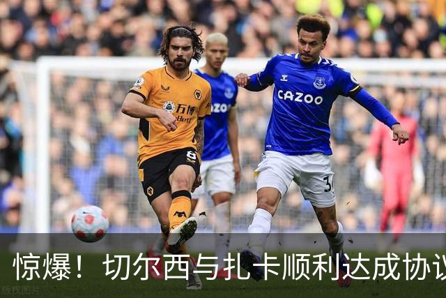 惊爆！切尔西与扎卡顺利达成协议，曼城以2160万镑签下德图尔贝！