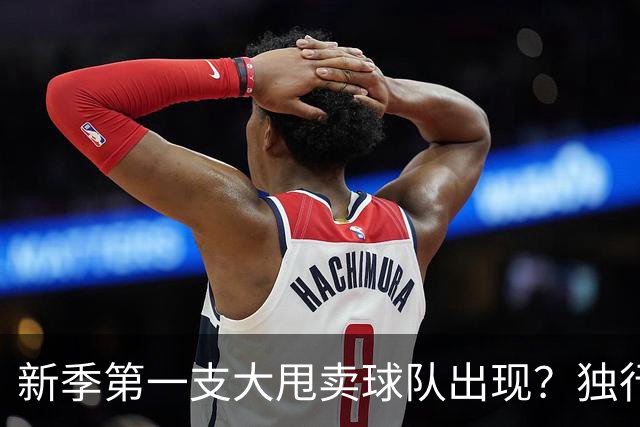 新季第一支大甩卖球队出现？独行侠换代克莱欧文都得走