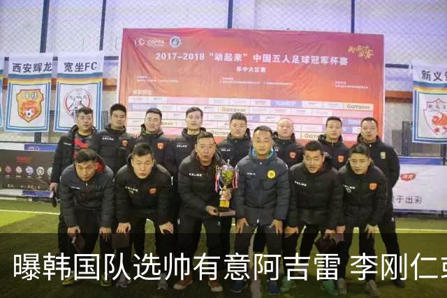 曝韩国队选帅有意阿吉雷 李刚仁或出面与恩师沟通