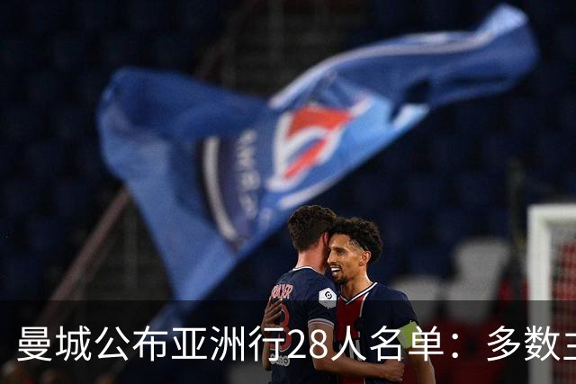 曼城公布亚洲行28人名单：多数主力缺席，但名单不弱