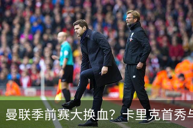 曼联季前赛大换血？卡里克首秀与5000万新援的隐秘博弈