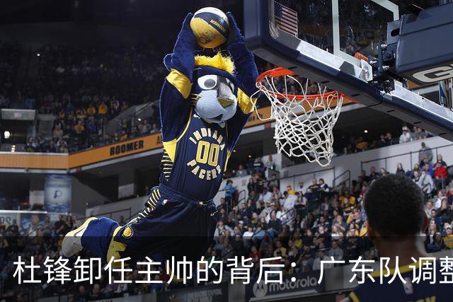 杜锋卸任主帅的背后：广东队调整定位，争冠不再是主要目标