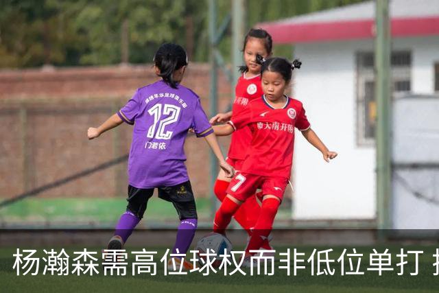 杨瀚森需高位球权而非低位单打 搭配有终结能力与空切意识的后场