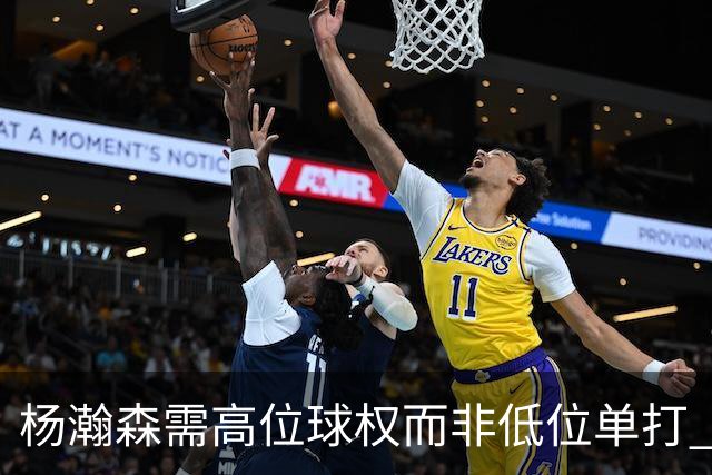 杨瀚森需高位球权而非低位单打 搭配有终结能力与空切意识的后场