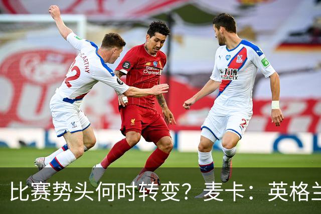 比赛势头何时转变？麦卡：英格兰回缩防守时，我们随即压制并进球