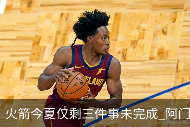 火箭今夏仅剩三件事未完成 阿门提前续约前景成谜？