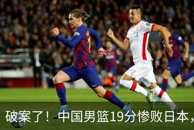 破案了！中国男篮19分惨败日本，郭士强不留情面说出原因，太在理