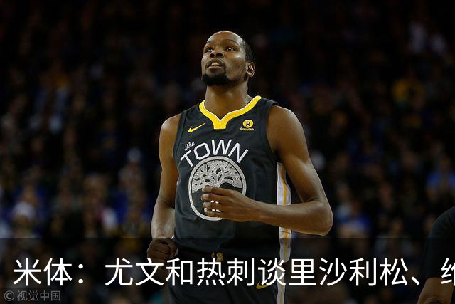 米体：尤文和热刺谈里沙利松、维卡里奥 是大马丁和穆阿尼备选