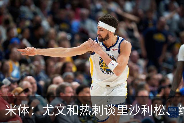 米体：尤文和热刺谈里沙利松、维卡里奥 是大马丁和穆阿尼备选