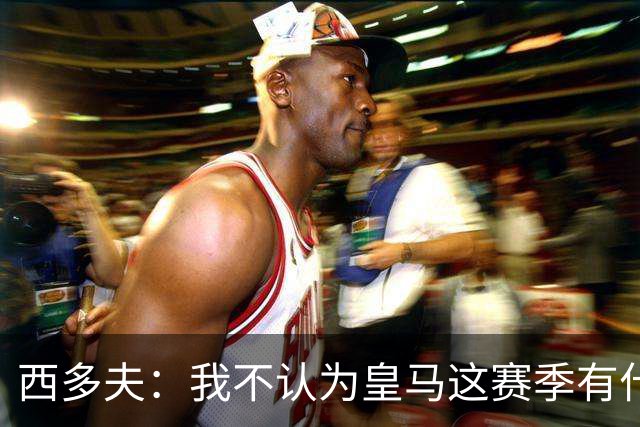 西多夫：我不认为皇马这赛季有什么问题，不可能永远包揽所有冠军