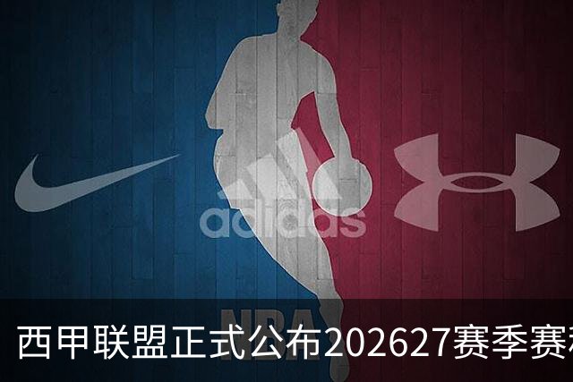 西甲联盟正式公布2026/27赛季赛程，新赛季将于8月16日打响