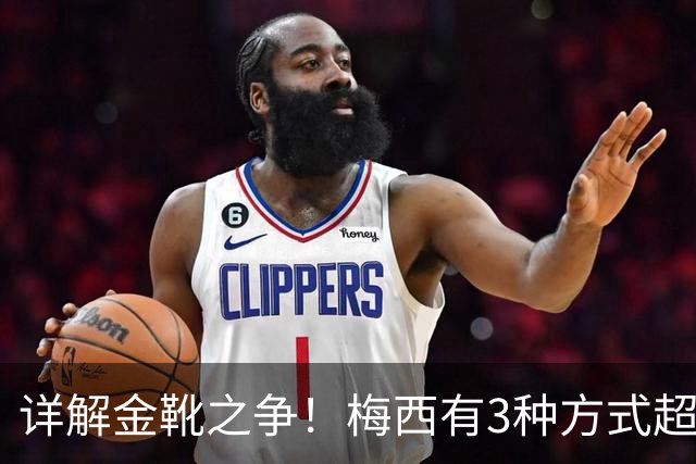 详解金靴之争！梅西有3种方式超越姆巴佩，并列金靴仍有极限可能