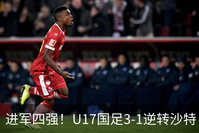 进军四强！U17国足3-1逆转沙特 何思凡传射+一条龙万项赵松源破门