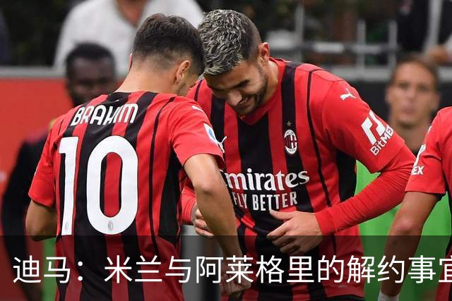 迪马：米兰与阿莱格里的解约事宜无法推进，因为找不到负责人对接
