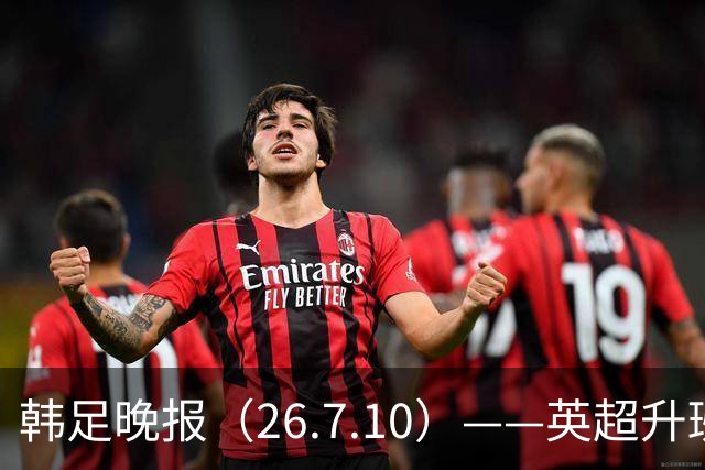 韩足晚报（26.7.10）——英超升班马相中吴贤揆，这次他会如愿？