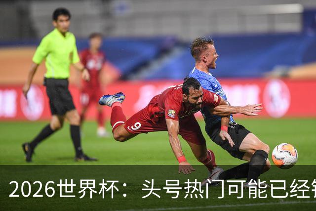 2026世界杯：头号热门可能已经错了！谁会最先翻车？