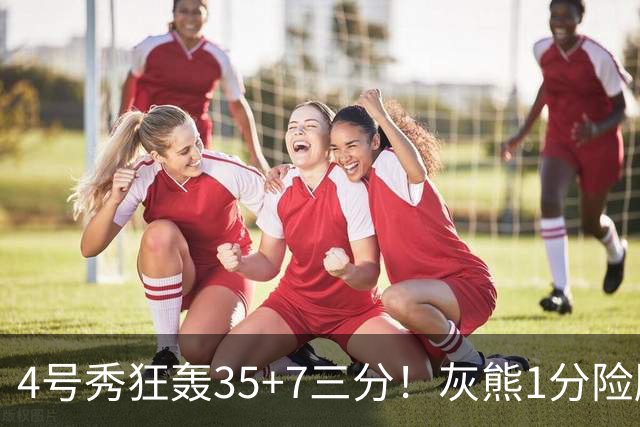 4号秀狂轰35+7三分！灰熊1分险胜公牛 探花布泽尔23+6+7犯规