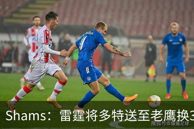 Shams：雷霆将多特送至老鹰换3次轮签 里萨谢赴独行侠