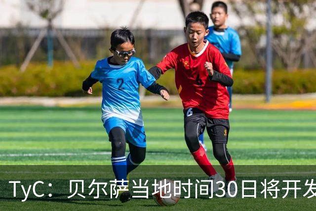 TyC：贝尔萨当地时间30日将开发布会，届时预计宣布辞职