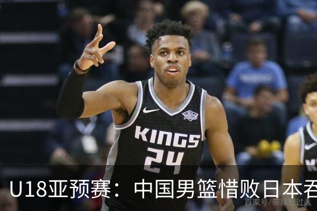 U18亚预赛：中国男篮惜败日本吞首败 仅一人上双小组第二晋级